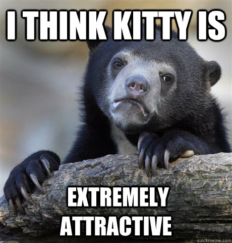 I think kitty is  extremely attractive  Confession Bear