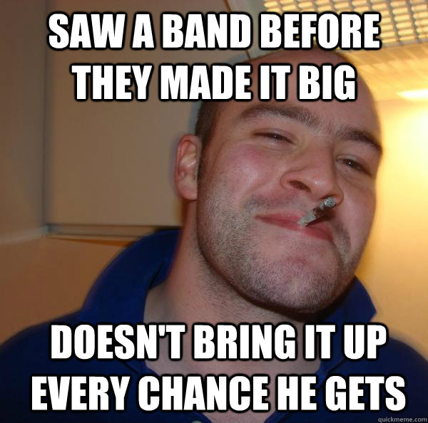 Saw a band before they made it big Doesn't bring it up every chance he gets  - Saw a band before they made it big Doesn't bring it up every chance he gets   Misc
