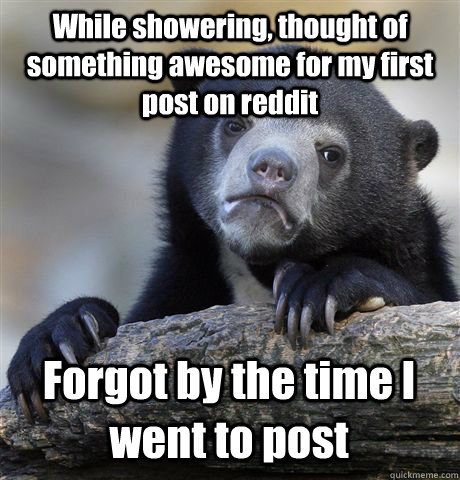 While showering, thought of something awesome for my first post on reddit Forgot by the time I went to post  Confession Bear