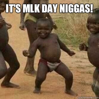 It's MLK Day Niggas!   Its friday niggas