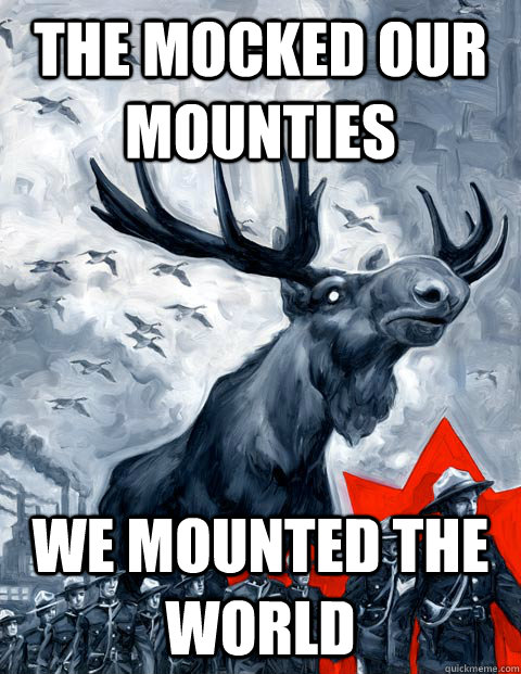 The mocked our Mounties We mounted the world  Vindictive Canadian Moose Overlord