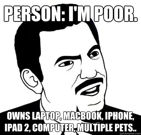 Person: I'm poor. Owns laptop, macbook, Iphone, Ipad 2, computer, multiple pets..  Seriously Are You Serious