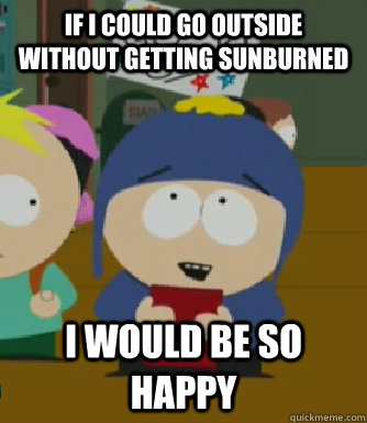 If i could go outside without getting sunburned  I would be so happy  Craig - I would be so happy