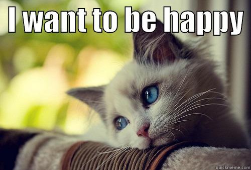  I WANT TO BE HAPPY   First World Problems Cat