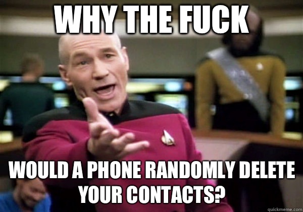 Why the fuck Would a phone randomly delete your contacts? - Why the fuck Would a phone randomly delete your contacts?  Why The Fuck Picard