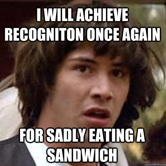 i will achieve recogniton once again for sadly eating a sandwich - i will achieve recogniton once again for sadly eating a sandwich  conspiracy keanu