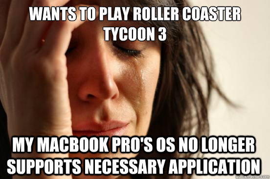 Wants to play roller coaster tycoon 3 my MacBook Pro's OS no longer supports necessary application  First World Problems