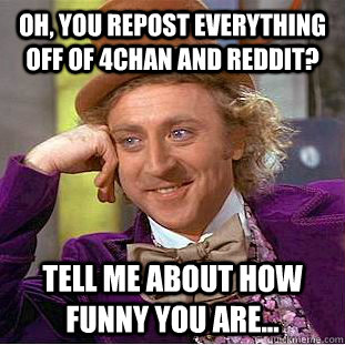 oh, you repost everything off of 4chan and reddit? tell me about how funny you are...  Condescending Wonka