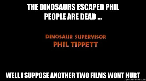 The Dinosaurs Escaped Phil
People are dead ... Well i suppose another two films wont hurt - The Dinosaurs Escaped Phil
People are dead ... Well i suppose another two films wont hurt  Dinosaur Supervisor