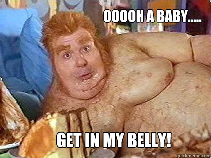 OOOOH A BABY..... GET IN MY BELLY! - OOOOH A BABY..... GET IN MY BELLY!  Misc