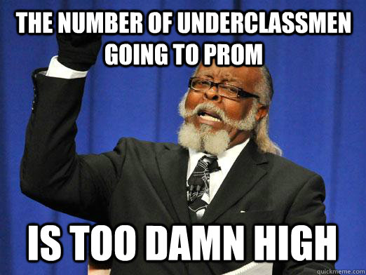 THE number of underclassmen going to prom IS too damn high  I am too damn high