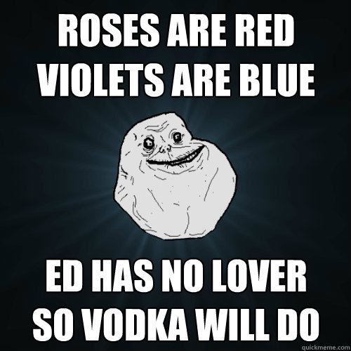 ROSES ARE RED 
VIOLETS ARE BLUE ed HAS NO LOVER
SO VODKA WILL DO  Forever Alone