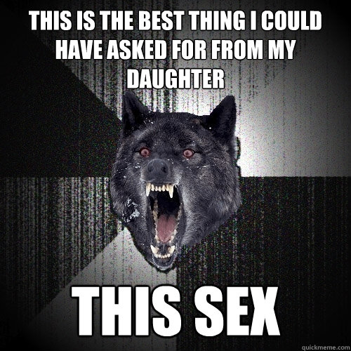 this is the best thing i could have asked for from my daughter this sex  Insanity Wolf