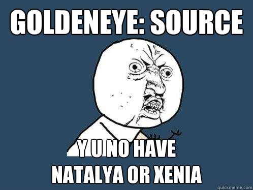 Goldeneye: Source y u no have 
natalya or xenia  Y U No
