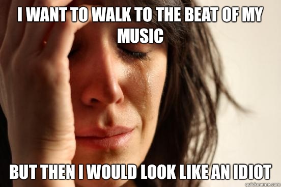 I want to walk to the beat of my music But then I would look like an idiot  First World Problems