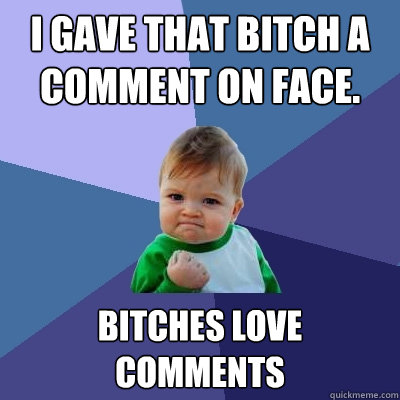 i gave that bitch a comment on face. Bitches love comments  Success Kid