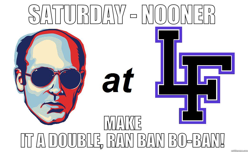 SATURDAY - NOONER MAKE IT A DOUBLE, RAN BAN BO-BAN! Misc