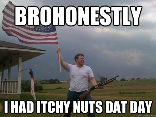 brohonestly I had itchy nuts dat day - brohonestly I had itchy nuts dat day  Overly Patriotic American
