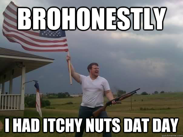 brohonestly I had itchy nuts dat day  Overly Patriotic American