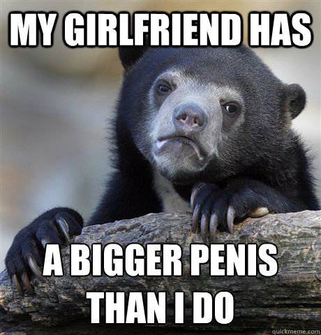 My girlfriend has A bigger penis than i do  Confession Bear