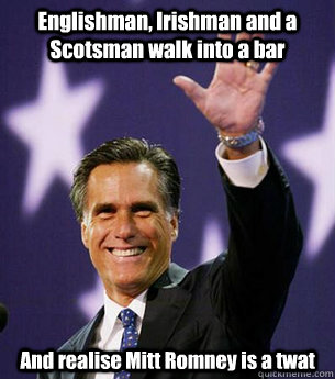 Englishman, Irishman and a Scotsman walk into a bar And realise Mitt Romney is a twat - Englishman, Irishman and a Scotsman walk into a bar And realise Mitt Romney is a twat  Mitt Romney