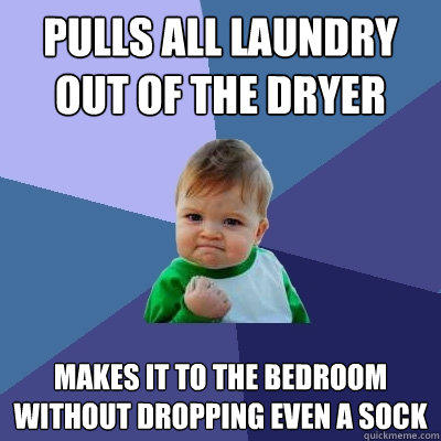 Pulls all laundry out of the dryer Makes it to the bedroom without dropping even a sock - Pulls all laundry out of the dryer Makes it to the bedroom without dropping even a sock  Success Kid