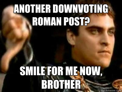 Another downvoting roman post? Smile for me now, brother  Downvoting Roman