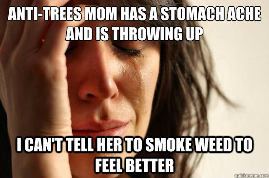 anti-trees mom has a stomach ache and is throwing up I can't tell her to smoke weed to feel better  First World Problems