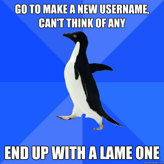 Go to make a new username, Can't think of any End up with a lame one   Socially Awkward Penguin