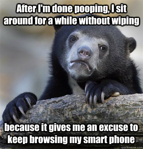 After I'm done pooping, I sit around for a while without wiping because it gives me an excuse to keep browsing my smart phone - After I'm done pooping, I sit around for a while without wiping because it gives me an excuse to keep browsing my smart phone  Confession Bear