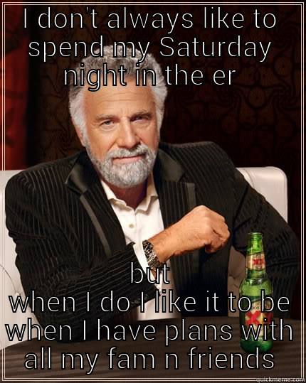 I DON'T ALWAYS LIKE TO SPEND MY SATURDAY NIGHT IN THE ER BUT WHEN I DO I LIKE IT TO BE WHEN I HAVE PLANS WITH ALL MY FAM N FRIENDS The Most Interesting Man In The World