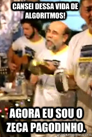 Cansei dessa vida de algoritmos! Agora eu sou o Zeca Pagodinho.  Eustaquio do Samba