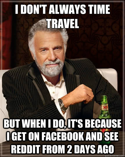 I don't always time travel But when i do, it's because i get on facebook and see reddit from 2 days ago  TheMostInterestingManInTheWorld
