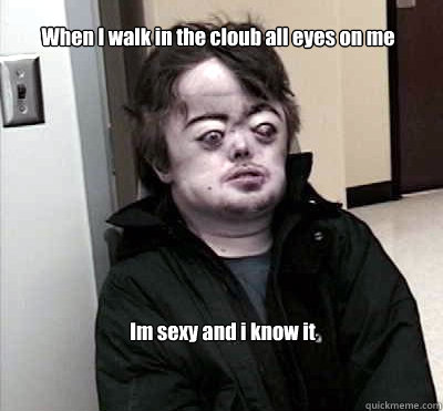When I walk in the cloub all eyes on me Im sexy and i know it  Brian Peppers