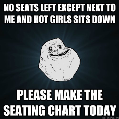 No seats left except next to me and hot girls sits down please make the seating chart today  Forever Alone