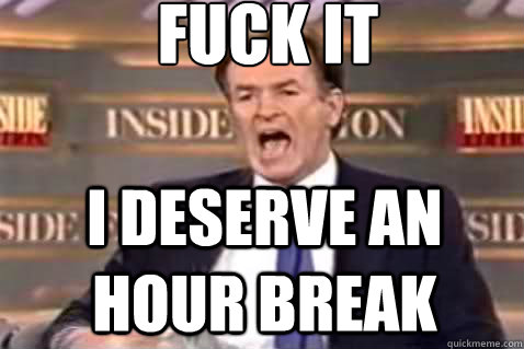 fuck it I deserve an hour break  Fuck It Bill OReilly