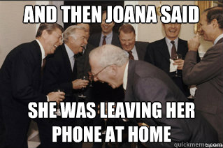 And then Joana said She was leaving her phone at home  