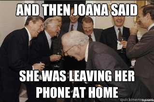 And then Joana said She was leaving her phone at home  and then he said