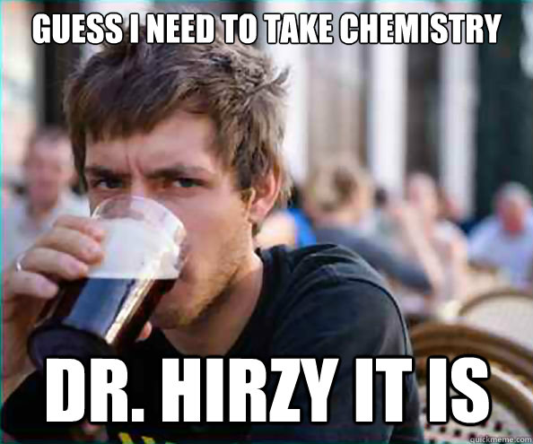 Guess I need to take chemistry Dr. Hirzy it is  Lazy College Senior