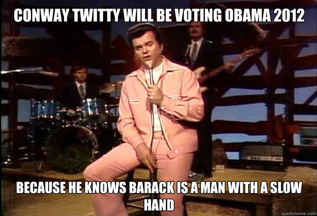 Conway Twitty will be voting Obama 2012 Because he knows Barack is a man with a slow hand  Conway Twitty