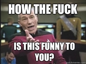 How the fuck Is this funny to you?  Annoyed Picard