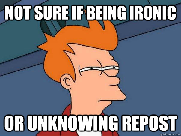Not sure if being ironic Or unknowing repost  Futurama Fry