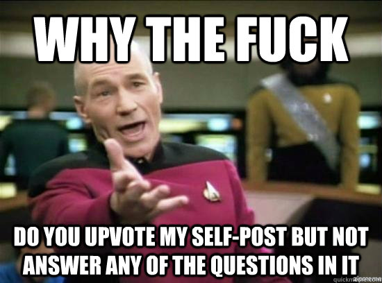 Why the fuck do you upvote my self-post but not answer any of the questions in it  Annoyed Picard HD
