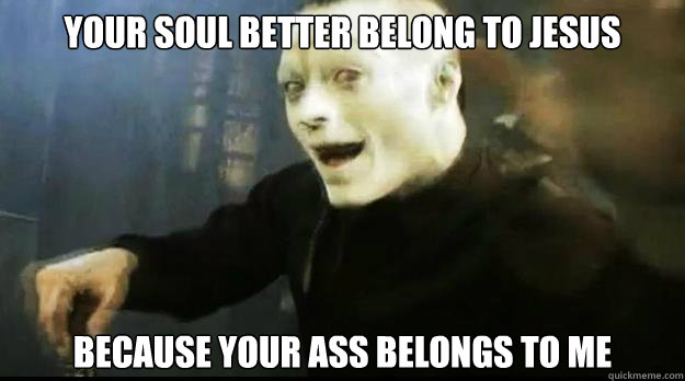 your soul better belong to jesus because your ass belongs to me - your soul better belong to jesus because your ass belongs to me  Pedo-Waylon