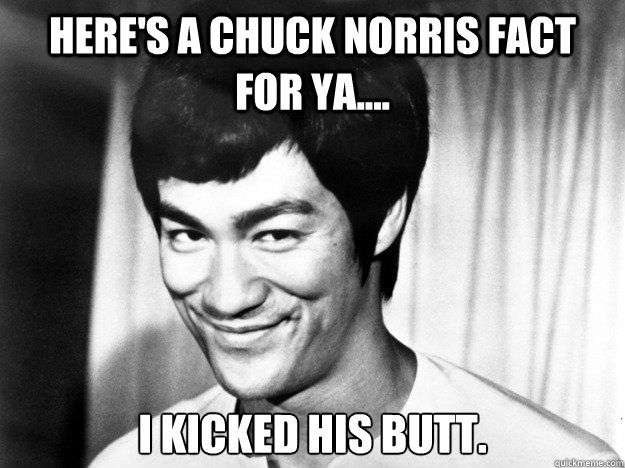 Here's a chuck norris fact for ya.... i kicked his butt.  Bruce Lee