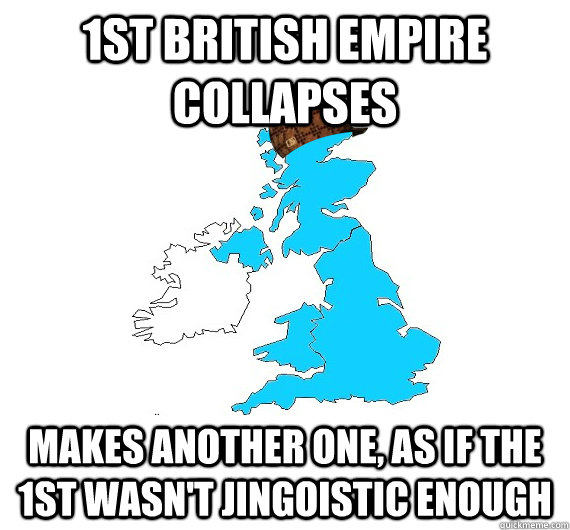 1st British Empire collapses Makes another one, as if the 1st wasn't jingoistic enough  Scumbag UK