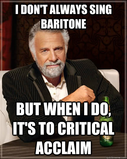 I don't always sing baritone but when I do, it's to critical acclaim - I don't always sing baritone but when I do, it's to critical acclaim  Misc