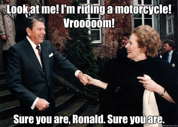 Look at me! I'm riding a motorcycle! Vrooooom! Sure you are, Ronald. Sure you are.  Reagan and Thatcher