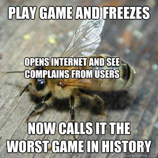 play game and freezes Now calls it the worst game in history opens internet and see complains from users  Hivemind bee