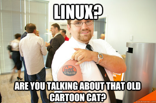 linux? are you talking about that old cartoon cat?  GeekSquad Gus